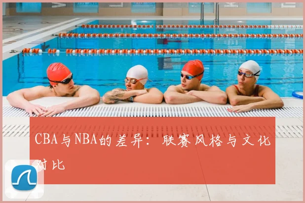 CBA与NBA的差异：联赛风格与文化对比