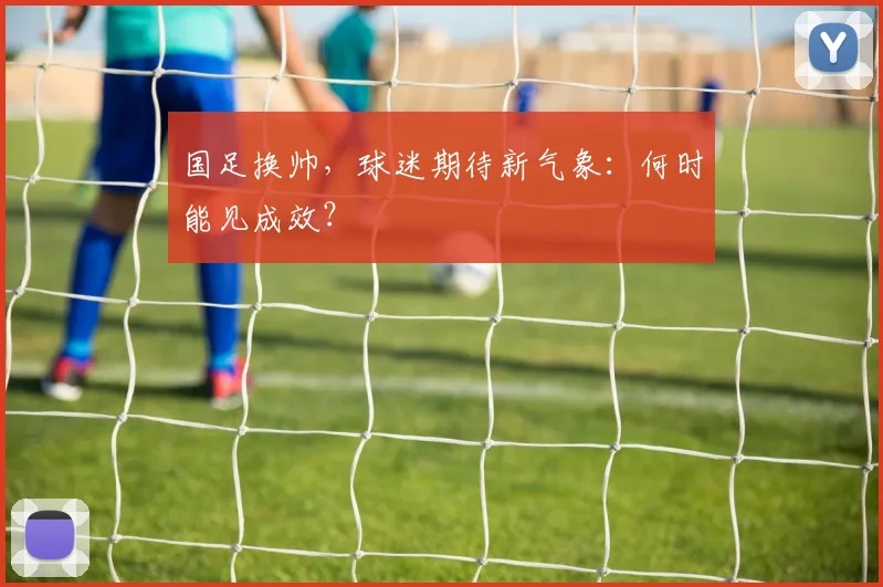 国足换帅,球迷期待新气象:何时能见成效?