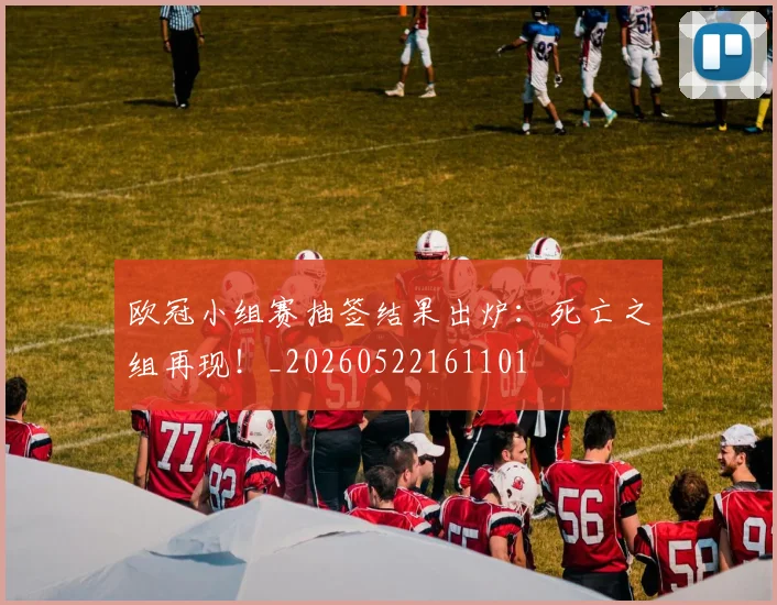 欧冠小组赛抽签结果出炉:死亡之组再现!_20260522161101
