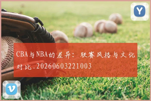 CBA与NBA的差异：联赛风格与文化对比_20260603221003