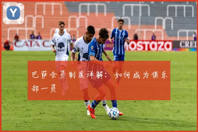 巴萨会员制度详解：如何成为俱乐部一员