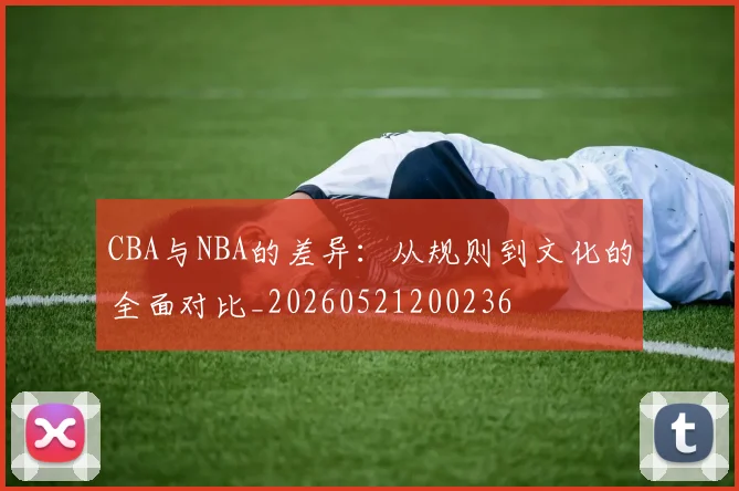 CBA与NBA的差异:从规则到文化的全面对比_20260521200236