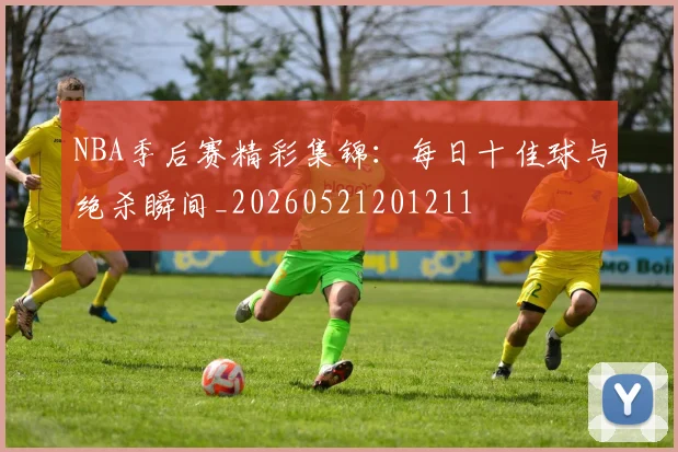 NBA季后赛精彩集锦：每日十佳球与绝杀瞬间_20260521201211