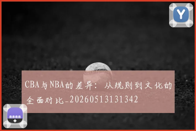 CBA与NBA的差异：从规则到文化的全面对比_20260513131342