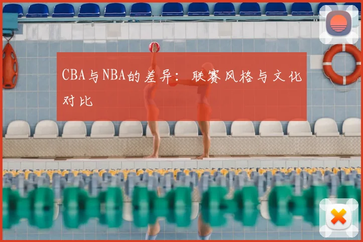 CBA与NBA的差异：联赛风格与文化对比