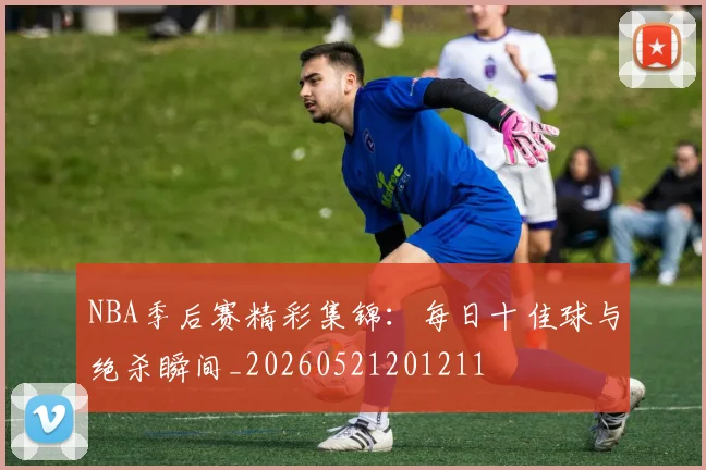 NBA季后赛精彩集锦:每日十佳球与绝杀瞬间_20260521201211