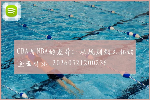 CBA与NBA的差异：从规则到文化的全面对比_20260521200236