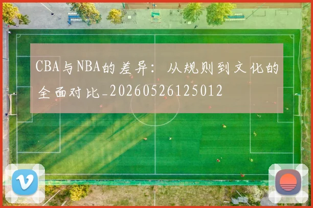 CBA与NBA的差异：从规则到文化的全面对比_20260526125012